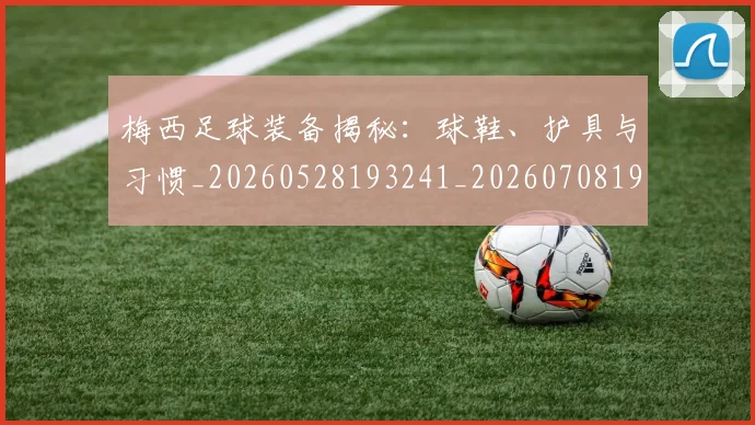 梅西足球装备揭秘：球鞋、护具与习惯_20260528193241_20260708190134