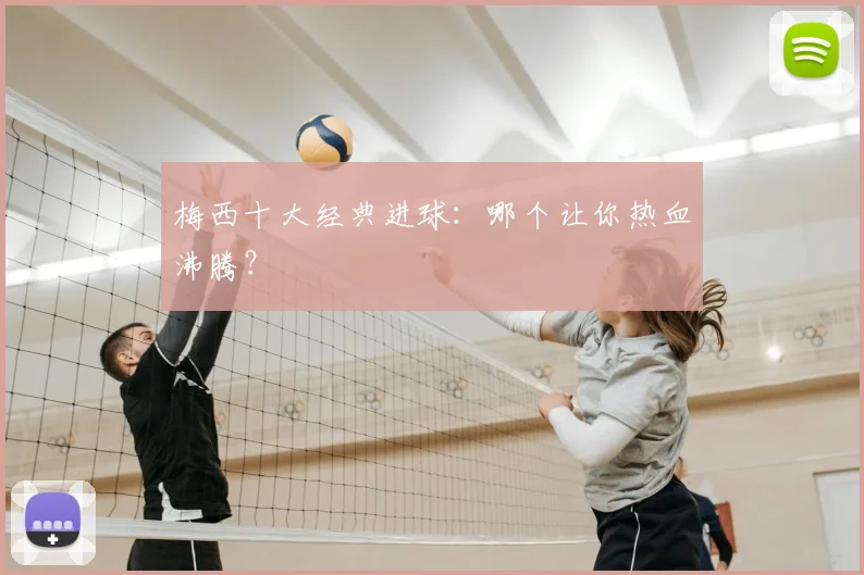 梅西十大经典进球：哪个让你热血沸腾？